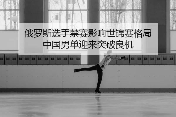 俄罗斯选手禁赛影响世锦赛格局 中国男单迎来突破良机