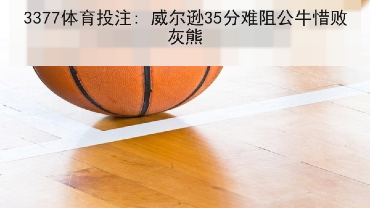 3377体育投注: 威尔逊35分难阻公牛惜败灰熊