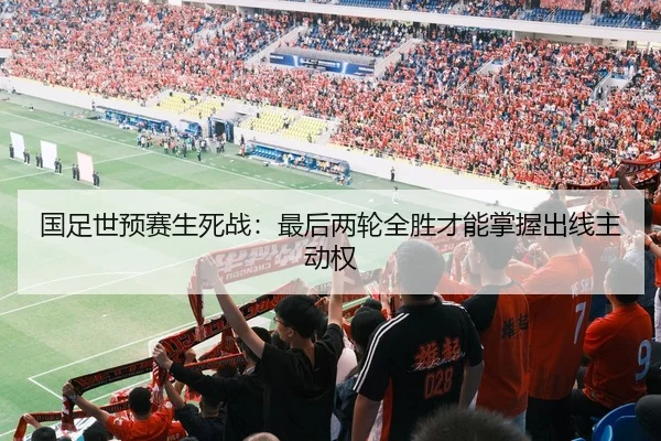 国足世预赛生死战：最后两轮全胜才能掌握出线主动权