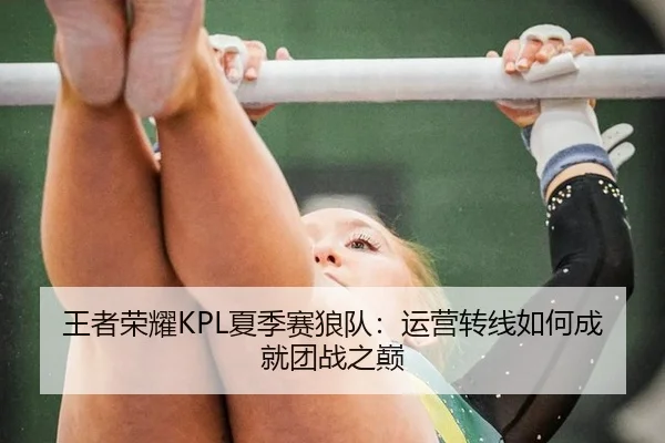 王者荣耀KPL夏季赛狼队：运营转线如何成就团战之巅