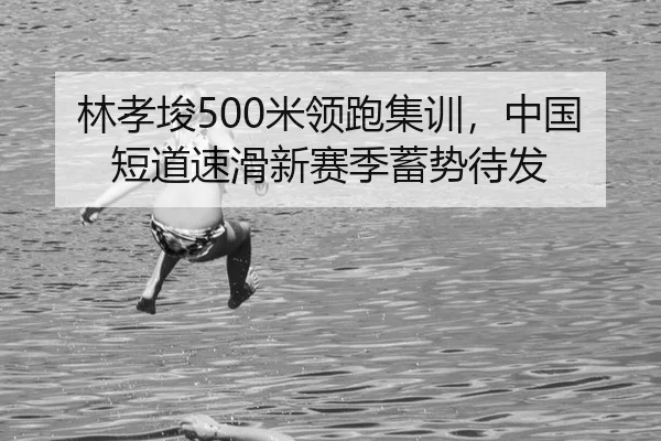 林孝埈500米领跑集训，中国短道速滑新赛季蓄势待发