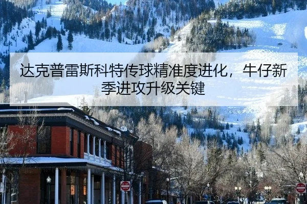 达克普雷斯科特传球精准度进化，牛仔新季进攻升级关键