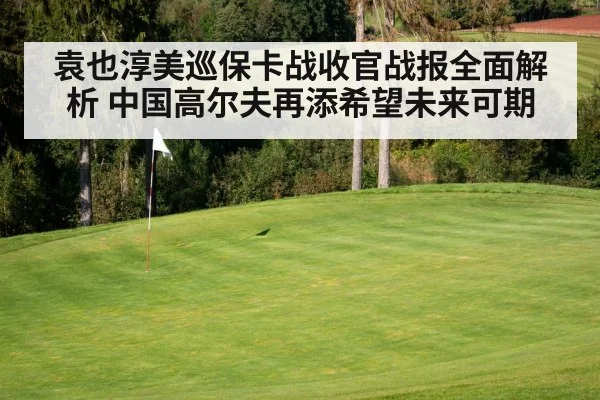 袁也淳美巡保卡战收官战报全面解析 中国高尔夫再添希望未来可期