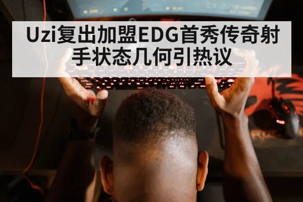 Uzi复出加盟EDG首秀传奇射手状态几何引热议
