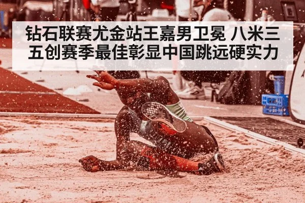 钻石联赛尤金站王嘉男卫冕 八米三五创赛季最佳彰显中国跳远硬实力