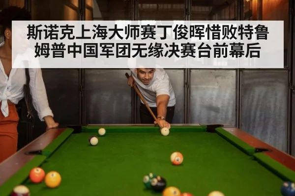 斯诺克上海大师赛丁俊晖惜败特鲁姆普中国军团无缘决赛台前幕后