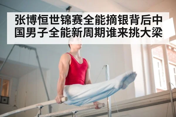 张博恒世锦赛全能摘银背后中国男子全能新周期谁来挑大梁
