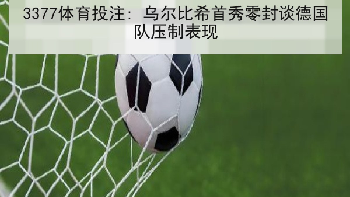 3377体育投注: 乌尔比希首秀零封谈德国队压制表现